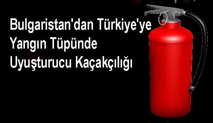 BULGARİSTAN’DAN TÜRKİYE’YE YANGIN TÜPÜNDE UYUŞTURUCU KAÇAKÇILIĞI