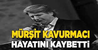 Mürşit Kavurmacı’yı Kaybettik….