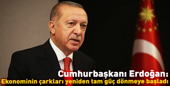Cumhurbaşkanı Erdoğan: Ekonominin çarkları yeniden tam güç dönmeye başladı