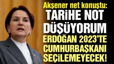 Akşener: Tarihe not düşüyorum, Erdoğan Cumhurbaşkanı seçilemeyecek!