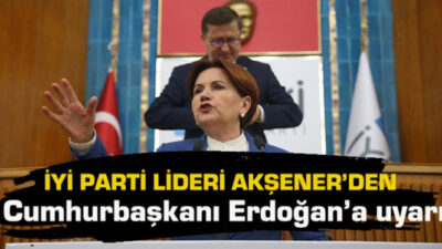 Akşener; “Son Kez Uyarıyorum!”