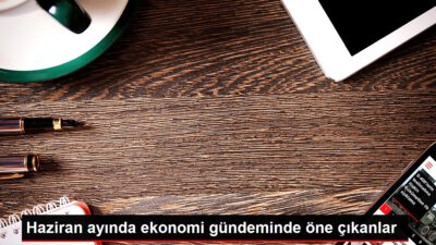 Haziran Ayında Ekonomi Gündeminde Öne Çıkanlar