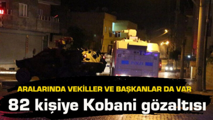 Aralarında vekiller ve belediye başkanları da var… 82 kişiye Kobani gözaltısı!