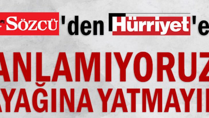 Sözcü’den Hürriyet’e: Anlamıyoruz ayağına yatmayın