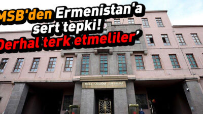 MSB’den Ermenistan’a sert tepki: Derhal terk etmeliler