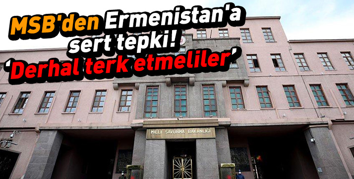 MSB’den Ermenistan’a sert tepki: Derhal terk etmeliler