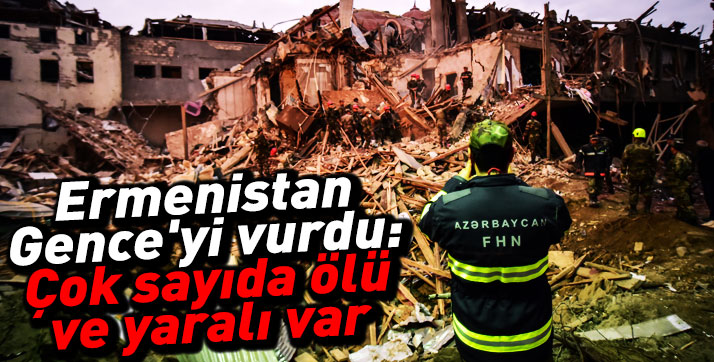 Ermenistan Gence’yi vurdu: Çok sayıda ölü ve yaralı var