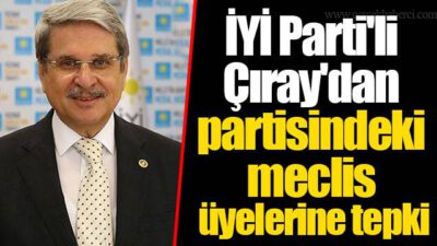 İYİ Partili Çıray’dan partisine ‘AKP ile işbirliği’ tepkisi