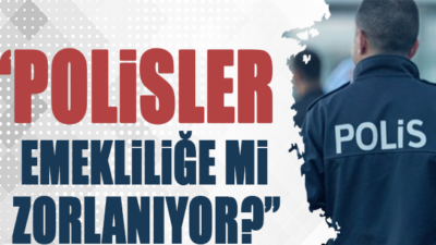 “POLİSLER EMEKLİLİĞE Mİ ZORLANIYOR?”