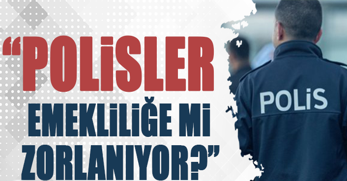 “POLİSLER EMEKLİLİĞE Mİ ZORLANIYOR?”