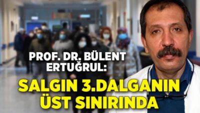 Profesör Ertuğrul: Salgın, 3’üncü dalganın üst sınırına gidiyor