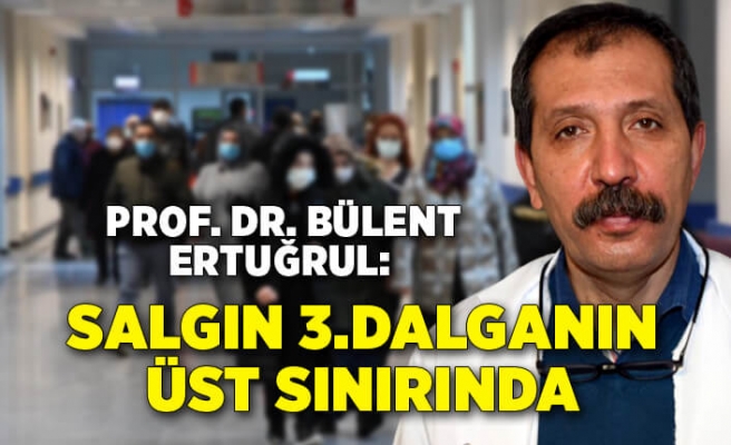 Profesör Ertuğrul: Salgın, 3’üncü dalganın üst sınırına gidiyor