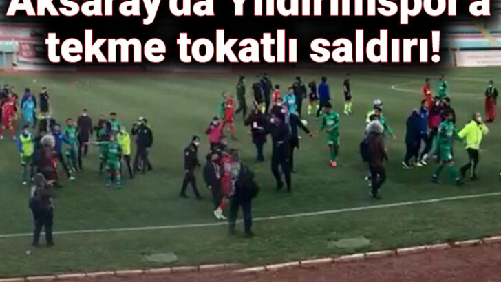 Aksaray’da Yıldırımspor’a tekme tokatlı saldırı!