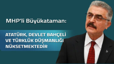 Büyükataman: Atatürk, Devlet Bahçeli ve Türklük düşmanlığı nüksetmektedir