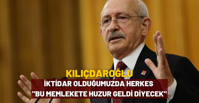 Kılıçdaroğlu: İktidar olduğumuzda herkes ‘Bu memlekete huzur geldi’ diyecek