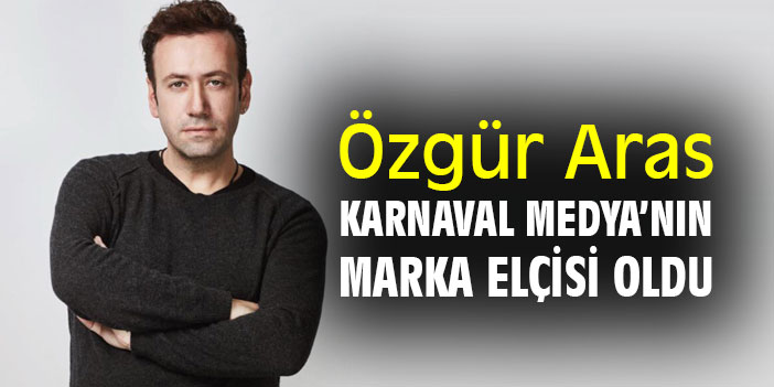 Karnaval Medya Grubu’nun “Marka Elçisi” Özgür Aras oldu!