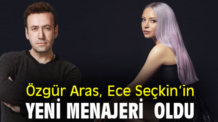 ECE SEÇKİN ‘İN YENİ “MENAJERİ” ÖZGÜR ARAS…