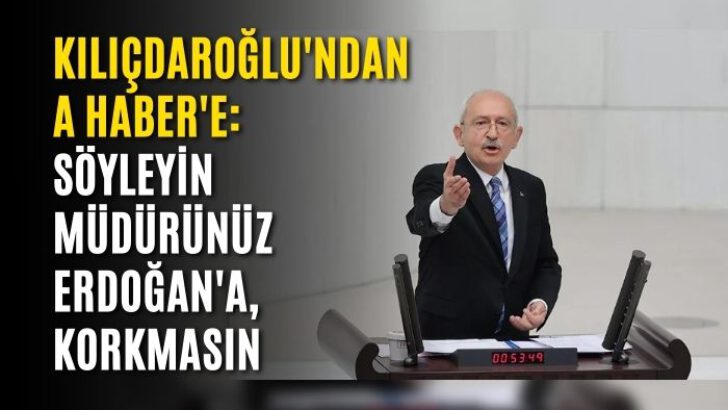 Kılıçdaroğlu’ndan A Haber’e: Söyleyin müdürünüz Erdoğan’a, korkmasın