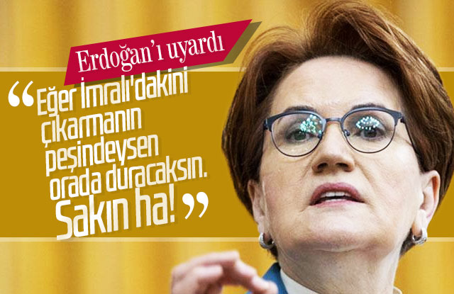 Akşener’den Erdoğan’a uyarı: Sakın ha!