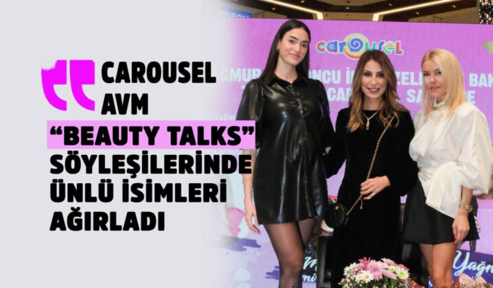 CAROUSEL AVM  “BEAUTY TALKS” SÖYLEŞİLERİNDE ÜNLÜ İSİMLERİ AĞIRLADI