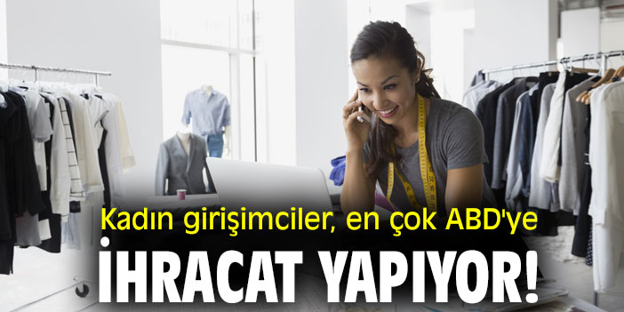 KADIN GİRİŞİMCİLER EN ÇOK ABD’ye ihracat yapıyor