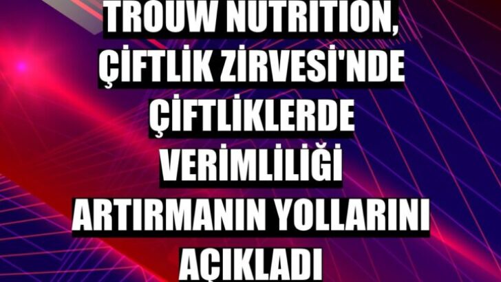 Trouw Nutrition Çiftlik Zirvesi’nde çiftliklerde verimliliği artırmanın yollarını açıkladı