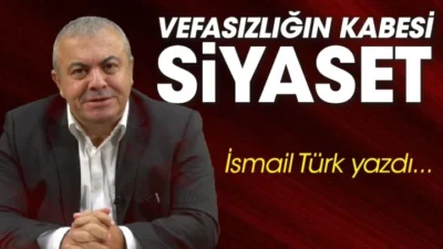 İSMAİL TÜRK yazdı… Siyaset neden vefasız