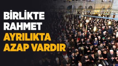 BİRLİKTE RAHMET, AYRILIKTA AZAP VARDIR!