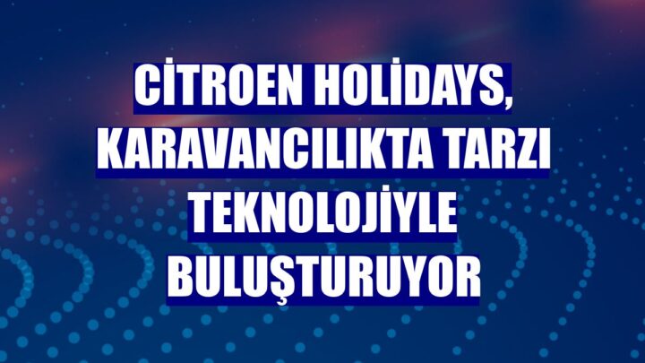 Citroën Holidays, Karavancılıkta Tarzı Teknolojiyle Buluşturuyor!