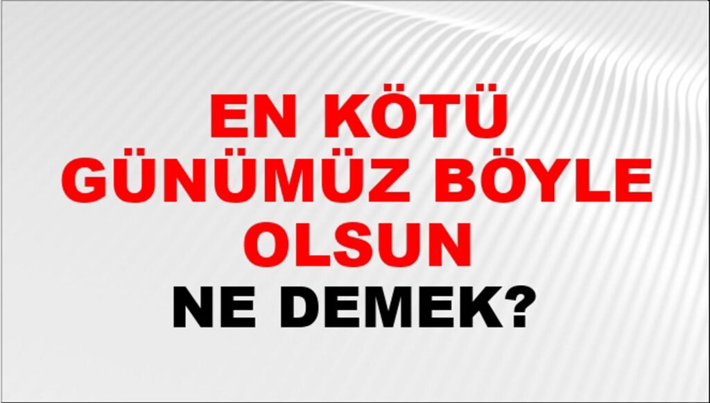 “En Kötü Günlerimiz Böyle Olsun” Demek İçin…